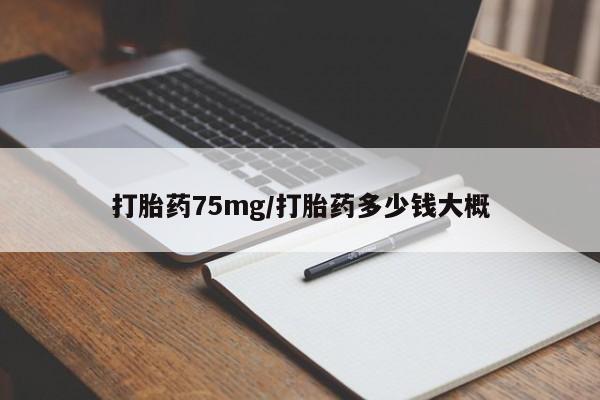 现在买打胎药怎么买多少钱打胎药75mg/打胎药多少钱大概