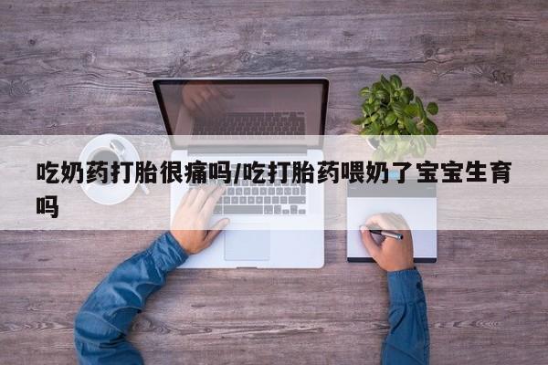 现在买打胎药怎么买多少钱吃奶药打胎很痛吗/吃打胎药喂奶了宝宝生育吗