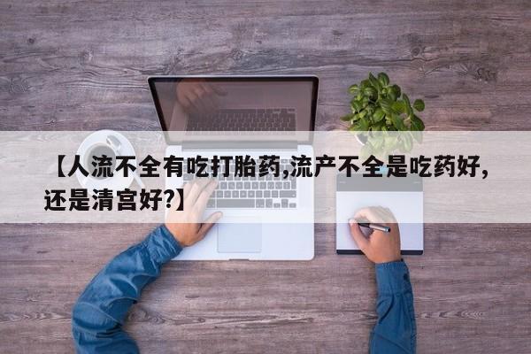 现在买打胎药怎么买多少钱【人流不全有吃打胎药,流产不全是吃药好,还是清宫好?】