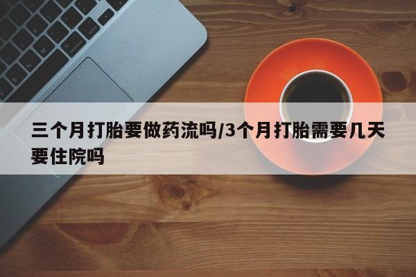现在买打胎药怎么买多少钱三个月打胎要做药流吗/3个月打胎需要几天要住院吗