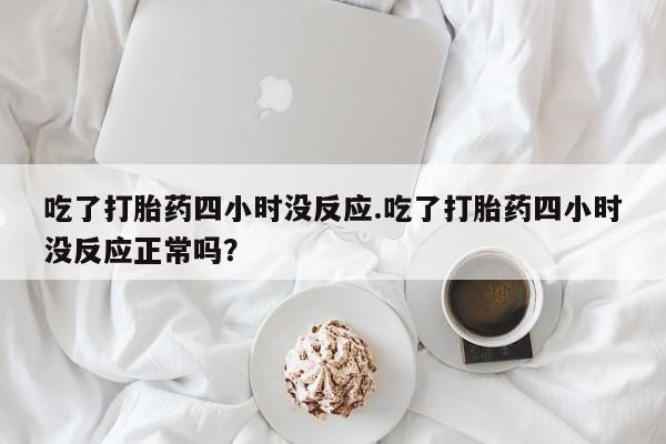 现在买打胎药怎么买多少钱吃了打胎药四小时没反应.吃了打胎药四小时没反应正常吗？