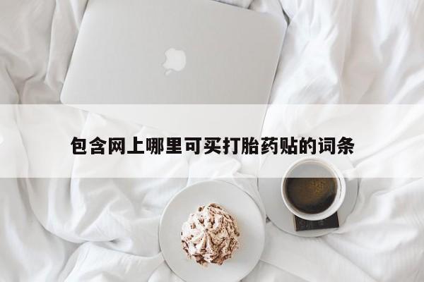 现在买打胎药怎么买多少钱包含网上哪里可买打胎药贴的词条