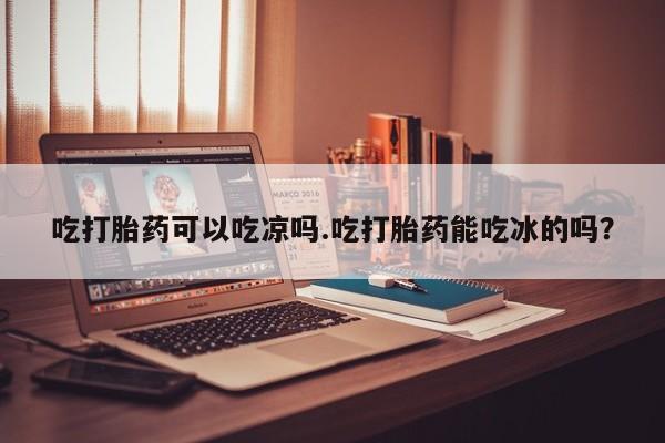 现在买打胎药怎么买多少钱吃打胎药可以吃凉吗.吃打胎药能吃冰的吗？
