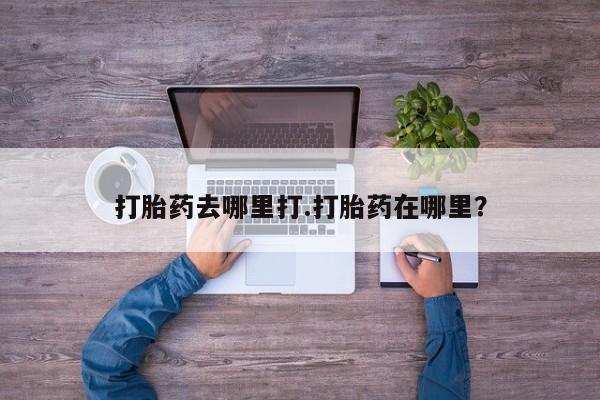 现在买打胎药怎么买多少钱打胎药去哪里打.打胎药在哪里？