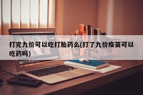 现在买打胎药怎么买多少钱打完九价可以吃打胎药么(打了九价疫苗可以吃药吗)