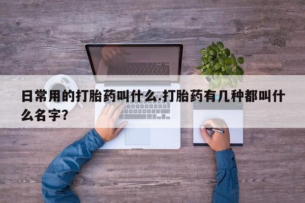 现在买打胎药怎么买多少钱日常用的打胎药叫什么.打胎药有几种都叫什么名字？