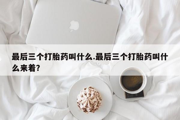 现在买打胎药怎么买多少钱最后三个打胎药叫什么.最后三个打胎药叫什么来着？