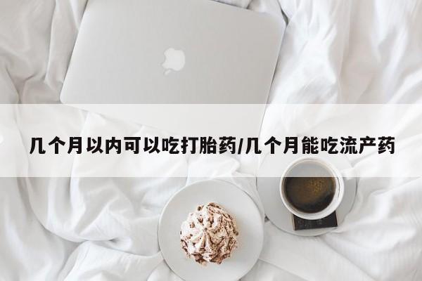 现在买打胎药怎么买多少钱几个月以内可以吃打胎药/几个月能吃流产药