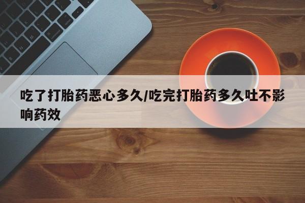 现在买打胎药怎么买多少钱吃了打胎药恶心多久/吃完打胎药多久吐不影响药效