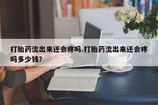 现在买打胎药怎么买多少钱打胎药流出来还会疼吗.打胎药流出来还会疼吗多少钱？