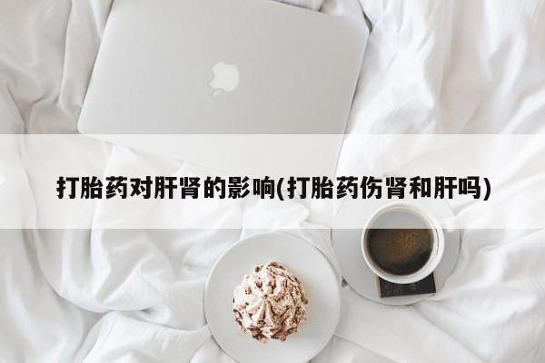 现在买打胎药怎么买多少钱打胎药对肝肾的影响(打胎药伤肾和肝吗)
