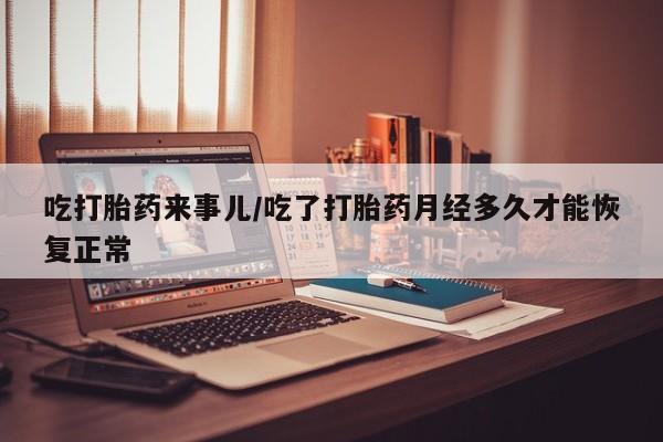 现在买打胎药怎么买多少钱吃打胎药来事儿/吃了打胎药月经多久才能恢复正常