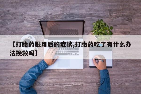 现在买打胎药怎么买多少钱【打胎药服用后的症状,打胎药吃了有什么办法挽救吗】