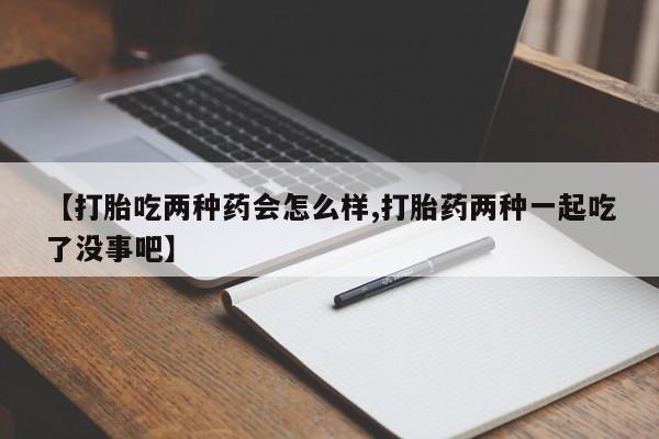 现在买打胎药怎么买多少钱【打胎吃两种药会怎么样,打胎药两种一起吃了没事吧】