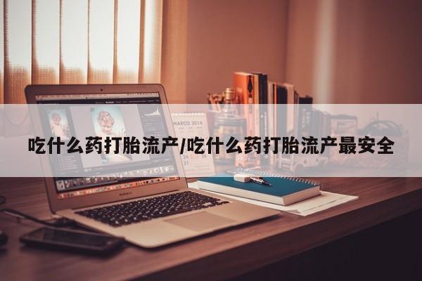 现在买打胎药怎么买多少钱吃什么药打胎流产/吃什么药打胎流产最安全