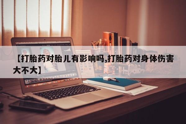 现在买打胎药怎么买多少钱【打胎药对胎儿有影响吗,打胎药对身体伤害大不大】
