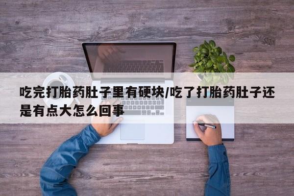 现在买打胎药怎么买多少钱吃完打胎药肚子里有硬块/吃了打胎药肚子还是有点大怎么回事