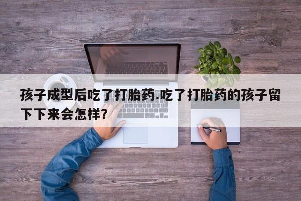 现在买打胎药怎么买多少钱孩子成型后吃了打胎药.吃了打胎药的孩子留下下来会怎样？