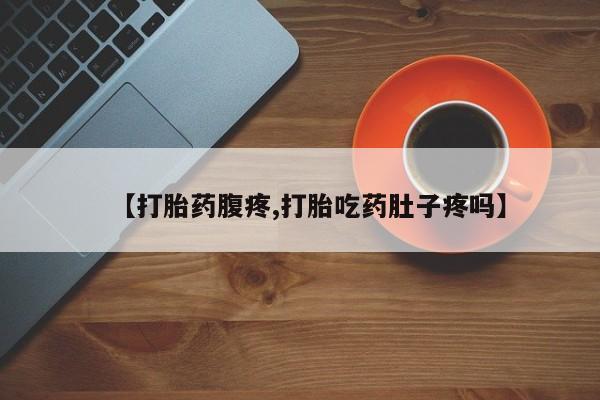 现在买打胎药怎么买多少钱【打胎药腹疼,打胎吃药肚子疼吗】