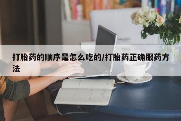 现在买打胎药怎么买多少钱打胎药的顺序是怎么吃的/打胎药正确服药方法