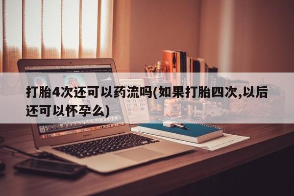 现在买打胎药怎么买多少钱打胎4次还可以药流吗(如果打胎四次,以后还可以怀孕么)