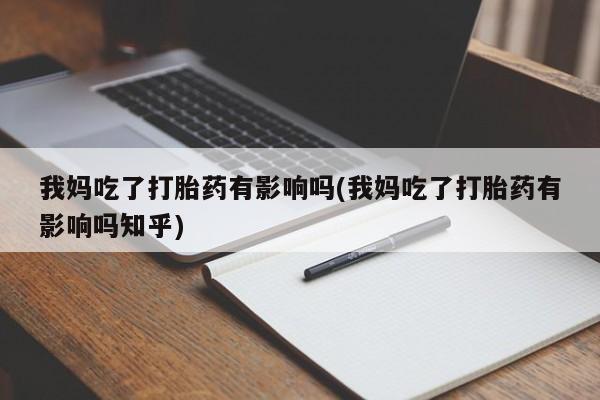 现在买打胎药怎么买多少钱我妈吃了打胎药有影响吗(我妈吃了打胎药有影响吗知乎)