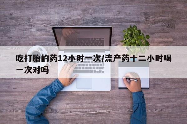 现在买打胎药怎么买多少钱吃打胎的药12小时一次/流产药十二小时喝一次对吗