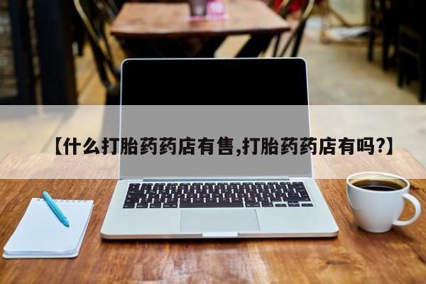 现在买打胎药怎么买多少钱【什么打胎药药店有售,打胎药药店有吗?】