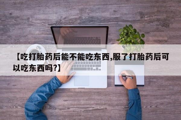 现在买打胎药怎么买多少钱【吃打胎药后能不能吃东西,服了打胎药后可以吃东西吗?】