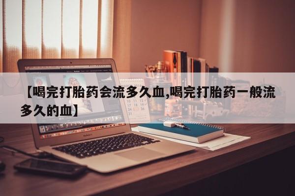 现在买打胎药怎么买多少钱【喝完打胎药会流多久血,喝完打胎药一般流多久的血】