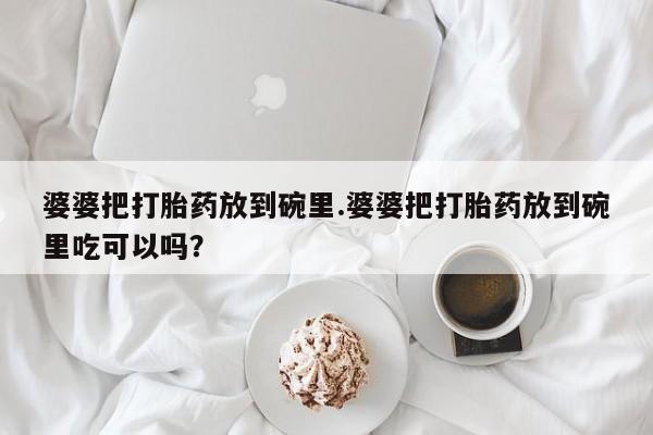 现在买打胎药怎么买多少钱婆婆把打胎药放到碗里.婆婆把打胎药放到碗里吃可以吗？