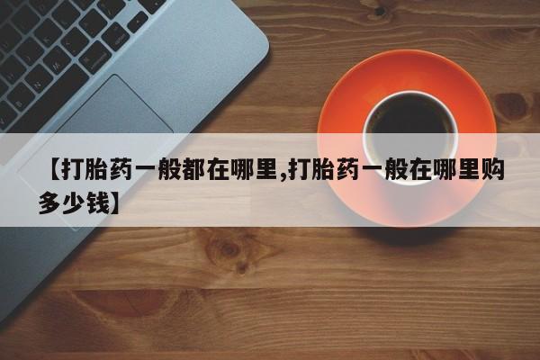 现在买打胎药怎么买多少钱【打胎药一般都在哪里,打胎药一般在哪里购多少钱】
