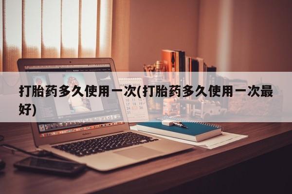 现在买打胎药怎么买多少钱打胎药多久使用一次(打胎药多久使用一次最好)