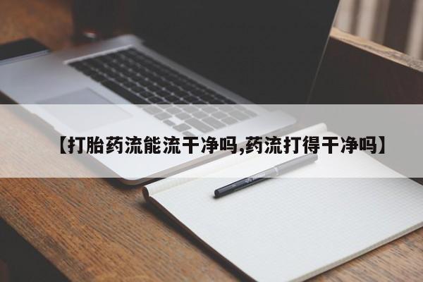 现在买打胎药怎么买多少钱【打胎药流能流干净吗,药流打得干净吗】