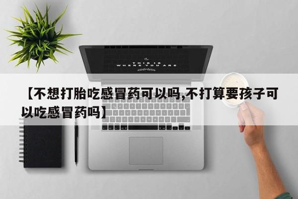 现在买打胎药怎么买多少钱【不想打胎吃感冒药可以吗,不打算要孩子可以吃感冒药吗】