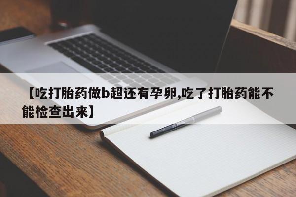 现在买打胎药怎么买多少钱【吃打胎药做b超还有孕卵,吃了打胎药能不能检查出来】