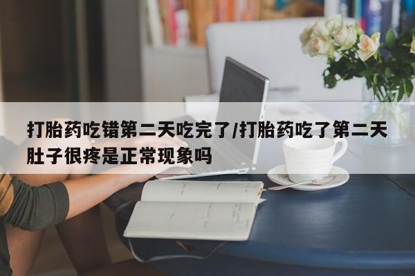 现在买打胎药怎么买多少钱打胎药吃错第二天吃完了/打胎药吃了第二天肚子很疼是正常现象吗