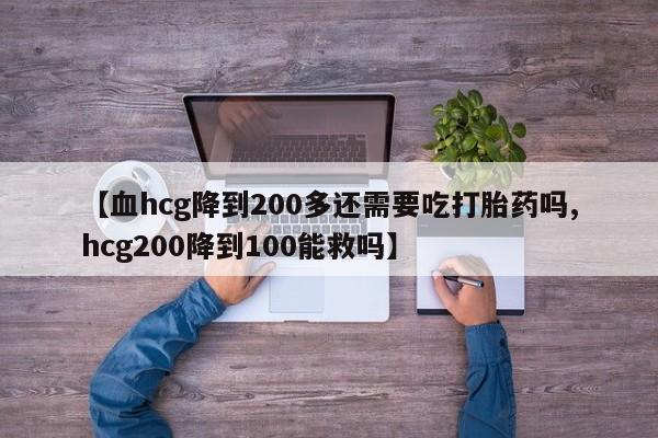 现在买打胎药怎么买多少钱【血hcg降到200多还需要吃打胎药吗,hcg200降到100能救吗】