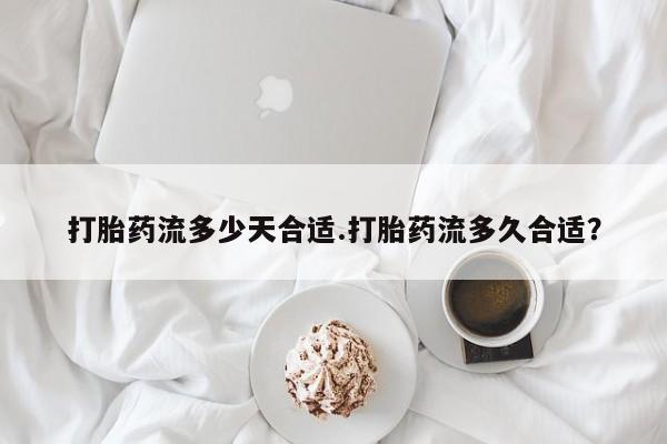 现在买打胎药怎么买多少钱打胎药流多少天合适.打胎药流多久合适？