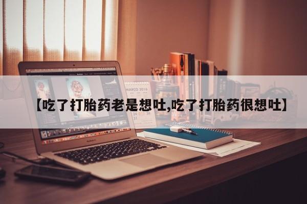 现在买打胎药怎么买多少钱【吃了打胎药老是想吐,吃了打胎药很想吐】