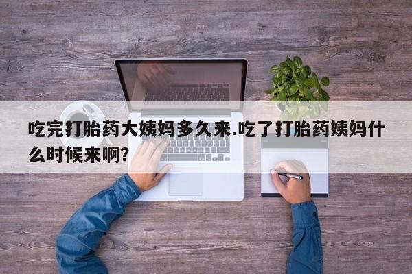 现在买打胎药怎么买多少钱吃完打胎药大姨妈多久来.吃了打胎药姨妈什么时候来啊？