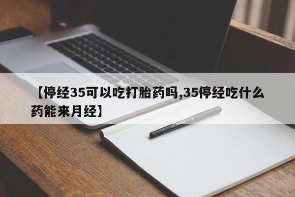 现在买打胎药怎么买多少钱【停经35可以吃打胎药吗,35停经吃什么药能来月经】