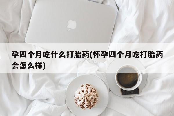 现在买打胎药怎么买多少钱孕四个月吃什么打胎药(怀孕四个月吃打胎药会怎么样)