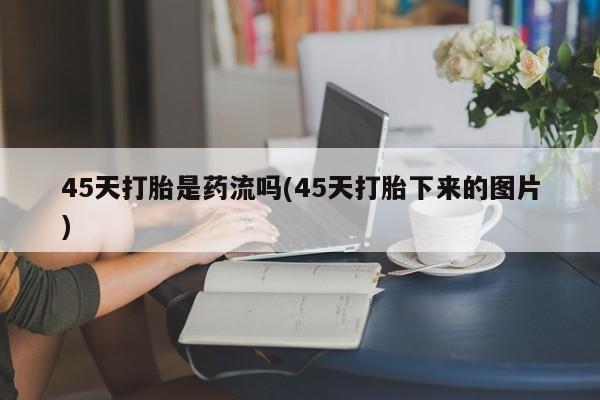 现在买打胎药怎么买多少钱45天打胎是药流吗(45天打胎下来的图片)