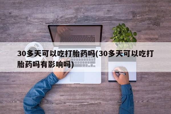 现在买打胎药怎么买多少钱30多天可以吃打胎药吗(30多天可以吃打胎药吗有影响吗)