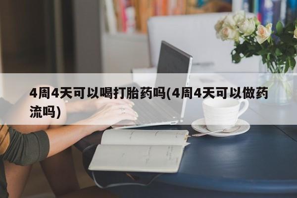 现在买打胎药怎么买多少钱4周4天可以喝打胎药吗(4周4天可以做药流吗)