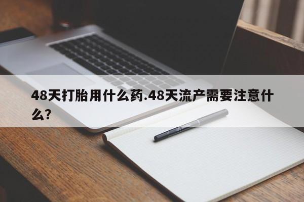 现在买打胎药怎么买多少钱48天打胎用什么药.48天流产需要注意什么?