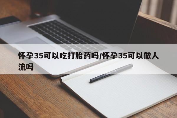 现在买打胎药怎么买多少钱怀孕35可以吃打胎药吗/怀孕35可以做人流吗