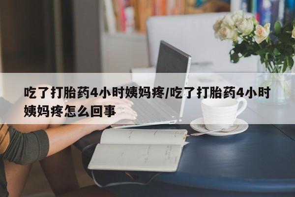 现在买打胎药怎么买多少钱吃了打胎药4小时姨妈疼/吃了打胎药4小时姨妈疼怎么回事