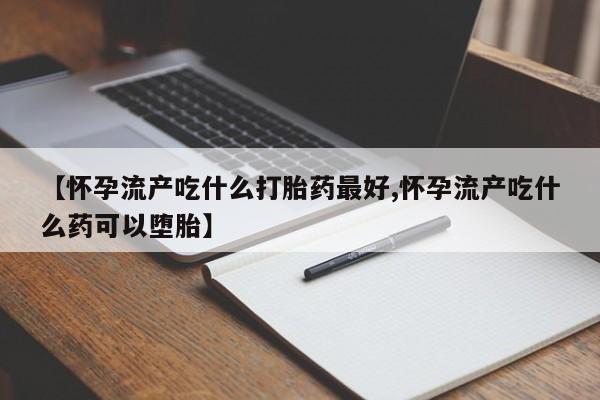 现在买打胎药怎么买多少钱【怀孕流产吃什么打胎药最好,怀孕流产吃什么药可以堕胎】